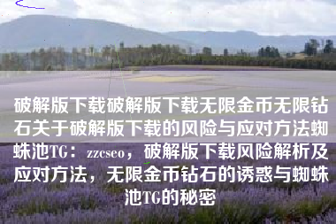 破解版下载破解版下载无限金币无限钻石关于破解版下载的风险与应对方法蜘蛛池TG：zzcseo，破解版下载风险解析及应对方法，无限金币钻石的诱惑与蜘蛛池TG的秘密