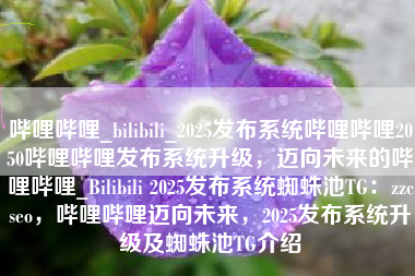 哔哩哔哩_bilibili_2025发布系统哔哩哔哩2050哔哩哔哩发布系统升级，迈向未来的哔哩哔哩_Bilibili 2025发布系统蜘蛛池TG：zzcseo，哔哩哔哩迈向未来，2025发布系统升级及蜘蛛池TG介绍