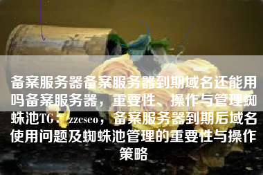 备案服务器备案服务器到期域名还能用吗备案服务器，重要性、操作与管理蜘蛛池TG：zzcseo，备案服务器到期后域名使用问题及蜘蛛池管理的重要性与操作策略