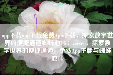 app下载app下载免费App下载，探索数字世界的便捷通道蜘蛛池TG：zzcseo，探索数字世界的便捷通道，免费App下载与蜘蛛池TG