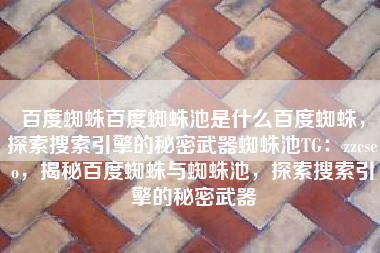 百度蜘蛛百度蜘蛛池是什么百度蜘蛛，探索搜索引擎的秘密武器蜘蛛池TG：zzcseo，揭秘百度蜘蛛与蜘蛛池，探索搜索引擎的秘密武器