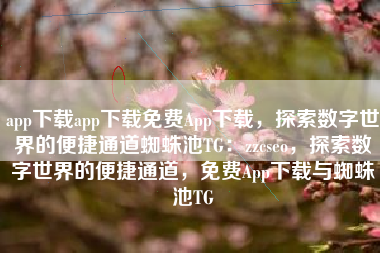 app下载app下载免费App下载，探索数字世界的便捷通道蜘蛛池TG：zzcseo，探索数字世界的便捷通道，免费App下载与蜘蛛池TG