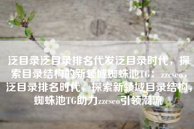 泛目录泛目录排名代发泛目录时代，探索目录结构的新领域蜘蛛池TG：zzcseo，泛目录排名时代，探索新领域目录结构，蜘蛛池TG助力zzcseo引领潮流