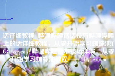 话详细教程_哔哩哔哩话话技巧哔哩哔哩上的话详细教程，从零开始学习蜘蛛池TG：zzcseo，哔哩哔哩话术技巧详解，从零开始学习蜘蛛池教程——TG，zzcseo