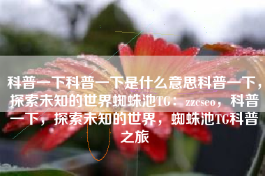 科普一下科普一下是什么意思科普一下，探索未知的世界蜘蛛池TG：zzcseo，科普一下，探索未知的世界，蜘蛛池TG科普之旅