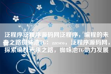 泛程序泛程序源码网泛程序，编程的未来之路蜘蛛池TG：zzcseo，泛程序源码网，探索编程未来之路，蜘蛛池TG助力发展