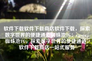软件下载软件下载商店软件下载，探索数字世界的便捷通道蜘蛛池TG：zzcseo，蜘蛛池TG，探索数字世界的便捷通道，软件下载商店一站式服务