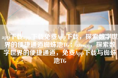app下载app下载免费App下载，探索数字世界的便捷通道蜘蛛池TG：zzcseo，探索数字世界的便捷通道，免费App下载与蜘蛛池TG
