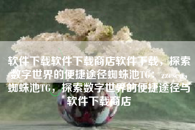 软件下载软件下载商店软件下载，探索数字世界的便捷途径蜘蛛池TG：zzcseo，蜘蛛池TG，探索数字世界的便捷途径与软件下载商店