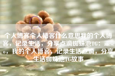 个人博客个人博客什么意思我的个人博客，记录生活，分享点滴蜘蛛池TG：zzcseo，我的个人博客，记录生活点滴，分享生活蜘蛛池TG故事