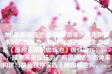 2025最新蜘蛛池2025最新蜘蛛池程序探索未来的蜘蛛池，构建高效的网络生态体系（面向未来的蜘蛛池）蜘蛛池TG：zzcseo，探索未来蜘蛛池，高效网络生态体系构建与最新程序实践（附蜘蛛池TG，zzcseo）