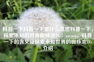 科普一下科普一下是什么意思科普一下，探索未知的世界蜘蛛池TG：zzcseo，科普一下的含义及探索未知世界的蜘蛛池TG介绍