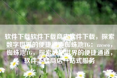 软件下载软件下载商店软件下载，探索数字世界的便捷通道蜘蛛池TG：zzcseo，蜘蛛池TG，探索数字世界的便捷通道，软件下载商店一站式服务