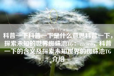 科普一下科普一下是什么意思科普一下，探索未知的世界蜘蛛池TG：zzcseo，科普一下的含义及探索未知世界的蜘蛛池TG介绍