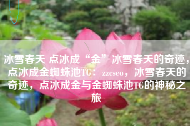冰雪春天 点冰成“金”冰雪春天的奇迹，点冰成金蜘蛛池TG：zzcseo，冰雪春天的奇迹，点冰成金与金蜘蛛池TG的神秘之旅