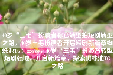 40岁“三毛”扮演者称已转型拍短剧转型之路，40岁三毛扮演者开启短剧新篇章蜘蛛池TG：zzcseo，40岁‘三毛’扮演者转型短剧领域，开启新篇章，探索蜘蛛池TG之路
