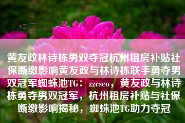黄友政林诗栋男双夺冠杭州租房补贴社保断缴影响黄友政与林诗栋联手勇夺男双冠军蜘蛛池TG：zzcseo，黄友政与林诗栋勇夺男双冠军，杭州租房补贴与社保断缴影响揭秘，蜘蛛池TG助力夺冠