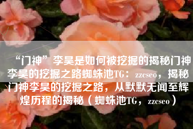 “门神”李昊是如何被挖掘的揭秘门神李昊的挖掘之路蜘蛛池TG：zzcseo，揭秘门神李昊的挖掘之路，从默默无闻至辉煌历程的揭秘（蜘蛛池TG，zzcseo）