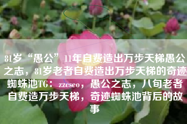 81岁“愚公”11年自费造出万步天梯愚公之志，81岁老者自费造出万步天梯的奇迹蜘蛛池TG：zzcseo，愚公之志，八旬老者自费造万步天梯，奇迹蜘蛛池背后的故事