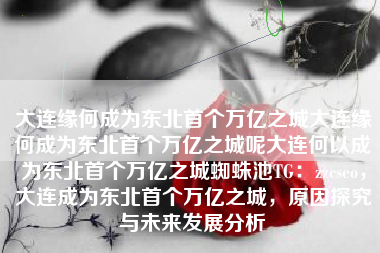 大连缘何成为东北首个万亿之城大连缘何成为东北首个万亿之城呢大连何以成为东北首个万亿之城蜘蛛池TG：zzcseo，大连成为东北首个万亿之城，原因探究与未来发展分析