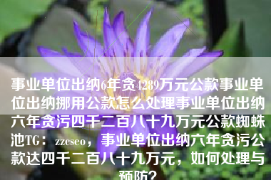事业单位出纳6年贪4289万元公款事业单位出纳挪用公款怎么处理事业单位出纳六年贪污四千二百八十九万元公款蜘蛛池TG：zzcseo，事业单位出纳六年贪污公款达四千二百八十九万元，如何处理与预防？