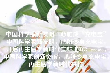 中国科学家新发明：心脏成“充电宝”中国科学家新发明，心脏变身充电宝，开启再生医学新时代蜘蛛池TG：zzcseo，中国科学家创新突破，心脏变身充电宝，再生医学新时代来临
