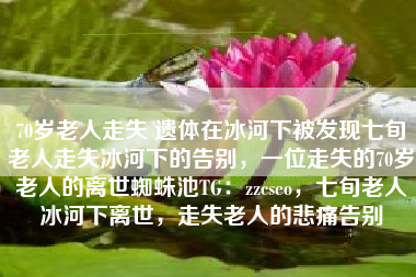 70岁老人走失 遗体在冰河下被发现七旬老人走失冰河下的告别，一位走失的70岁老人的离世蜘蛛池TG：zzcseo，七旬老人冰河下离世，走失老人的悲痛告别