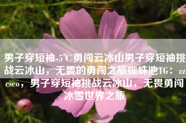 男子穿短袖-5℃勇闯云冰山男子穿短袖挑战云冰山，无畏的勇闯之旅蜘蛛池TG：zzcseo，男子穿短袖挑战云冰山，无畏勇闯冰雪世界之旅