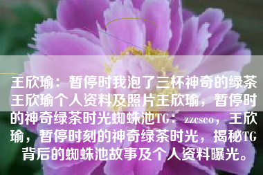 王欣瑜：暂停时我泡了三杯神奇的绿茶王欣瑜个人资料及照片王欣瑜，暂停时的神奇绿茶时光蜘蛛池TG：zzcseo，王欣瑜，暂停时刻的神奇绿茶时光，揭秘TG背后的蜘蛛池故事及个人资料曝光。