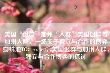美国“退群”加州“入群”美国退群与加州入群，一场关于独立与合作的博弈蜘蛛池TG：zzcseo，美国退群与加州入群，独立与合作博弈的探讨