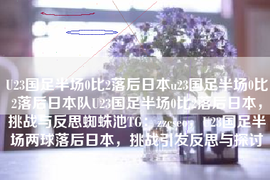 U23国足半场0比2落后日本u23国足半场0比2落后日本队U23国足半场0比2落后日本，挑战与反思蜘蛛池TG：zzcseo，U23国足半场两球落后日本，挑战引发反思与探讨