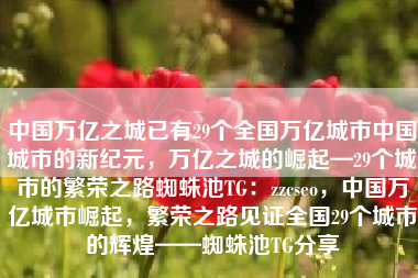中国万亿之城已有29个全国万亿城市中国城市的新纪元，万亿之城的崛起—29个城市的繁荣之路蜘蛛池TG：zzcseo，中国万亿城市崛起，繁荣之路见证全国29个城市的辉煌——蜘蛛池TG分享