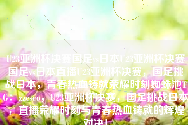 U23亚洲杯决赛国足vs日本U23亚洲杯决赛国足vs日本直播U23亚洲杯决赛，国足挑战日本，青春热血铸就荣耀时刻蜘蛛池TG：zzcseo，U23亚洲杯决赛，国足挑战日本，直播荣耀时刻与青春热血铸就的辉煌对决！