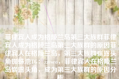 菲律宾人成为格陵兰岛第三大族群菲律宾人成为格陵兰岛第三大族群的原因菲律宾人在格陵兰岛，第三大族群崭露头角蜘蛛池TG：zzcseo，菲律宾人在格陵兰岛崭露头角，成为第三大族群的原因分析