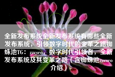 全新发布系统全新发布系统有哪些全新发布系统，引领数字时代的变革之路蜘蛛池TG：zzcseo，数字时代引领者，全新发布系统及其变革之路（含蜘蛛池zzcseo介绍）