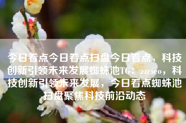 今日看点今日看点扫盘今日看点，科技创新引领未来发展蜘蛛池TG：zzcseo，科技创新引领未来发展，今日看点蜘蛛池扫盘聚焦科技前沿动态