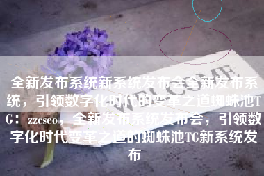 全新发布系统新系统发布会全新发布系统，引领数字化时代的变革之道蜘蛛池TG：zzcseo，全新发布系统发布会，引领数字化时代变革之道的蜘蛛池TG新系统发布