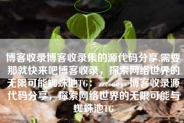 博客收录博客收录集的源代码分享,需要那就快来吧博客收录，探索网络世界的无限可能蜘蛛池TG：zzcseo，博客收录源代码分享，探索网络世界的无限可能与蜘蛛池TG