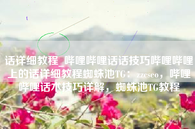 话详细教程_哔哩哔哩话话技巧哔哩哔哩上的话详细教程蜘蛛池TG：zzcseo，哔哩哔哩话术技巧详解，蜘蛛池TG教程