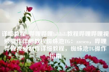 详细教程_哔哩哔哩bilibili教程哔哩哔哩视频制作详细教程蜘蛛池TG：zzcseo，哔哩哔哩视频制作详细教程，蜘蛛池TG操作指南