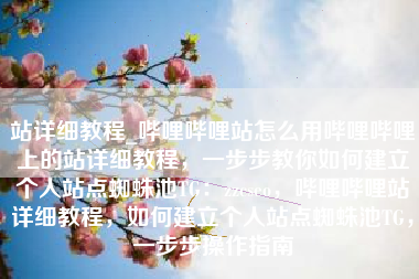 站详细教程_哔哩哔哩站怎么用哔哩哔哩上的站详细教程，一步步教你如何建立个人站点蜘蛛池TG：zzcseo，哔哩哔哩站详细教程，如何建立个人站点蜘蛛池TG，一步步操作指南
