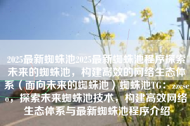 2025最新蜘蛛池2025最新蜘蛛池程序探索未来的蜘蛛池，构建高效的网络生态体系（面向未来的蜘蛛池）蜘蛛池TG：zzcseo，探索未来蜘蛛池技术，构建高效网络生态体系与最新蜘蛛池程序介绍