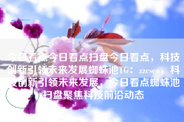 今日看点今日看点扫盘今日看点，科技创新引领未来发展蜘蛛池TG：zzcseo，科技创新引领未来发展，今日看点蜘蛛池扫盘聚焦科技前沿动态