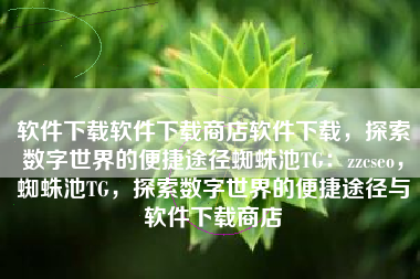 软件下载软件下载商店软件下载，探索数字世界的便捷途径蜘蛛池TG：zzcseo，蜘蛛池TG，探索数字世界的便捷途径与软件下载商店
