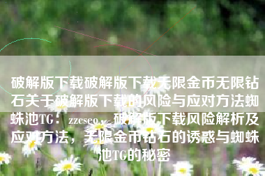破解版下载破解版下载无限金币无限钻石关于破解版下载的风险与应对方法蜘蛛池TG：zzcseo，破解版下载风险解析及应对方法，无限金币钻石的诱惑与蜘蛛池TG的秘密
