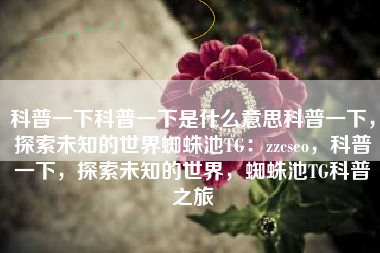 科普一下科普一下是什么意思科普一下，探索未知的世界蜘蛛池TG：zzcseo，科普一下，探索未知的世界，蜘蛛池TG科普之旅