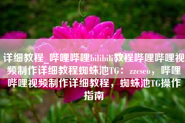 详细教程_哔哩哔哩bilibili教程哔哩哔哩视频制作详细教程蜘蛛池TG：zzcseo，哔哩哔哩视频制作详细教程，蜘蛛池TG操作指南