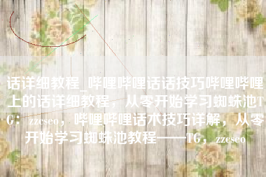 话详细教程_哔哩哔哩话话技巧哔哩哔哩上的话详细教程，从零开始学习蜘蛛池TG：zzcseo，哔哩哔哩话术技巧详解，从零开始学习蜘蛛池教程——TG，zzcseo