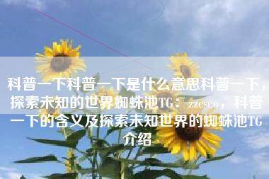 科普一下科普一下是什么意思科普一下，探索未知的世界蜘蛛池TG：zzcseo，科普一下的含义及探索未知世界的蜘蛛池TG介绍