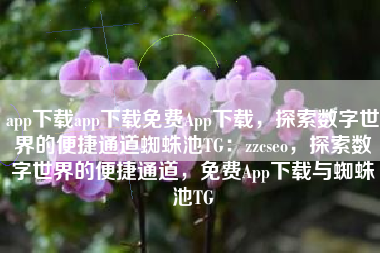app下载app下载免费App下载，探索数字世界的便捷通道蜘蛛池TG：zzcseo，探索数字世界的便捷通道，免费App下载与蜘蛛池TG